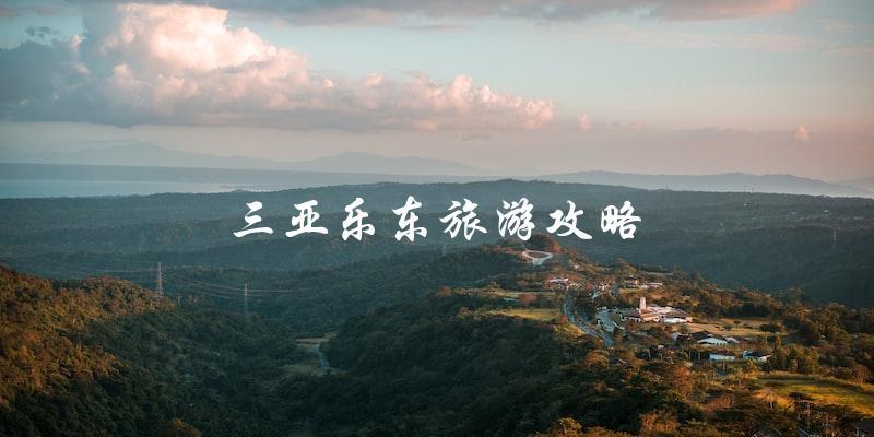 三亚乐东旅游攻略：直击最佳旅游景点和玩乐方式！