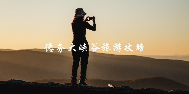 德夯大峡谷旅游攻略：直击最美风景，玩转旅行必备指南！