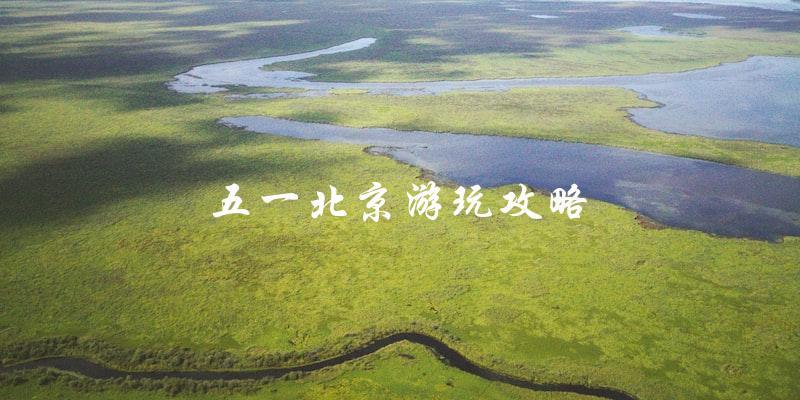 五一北京游玩攻略：直击最佳景点和旅游路线！