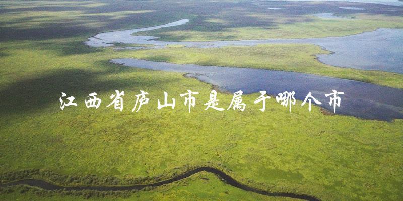 庐山市归属：江西省哪个市管辖？