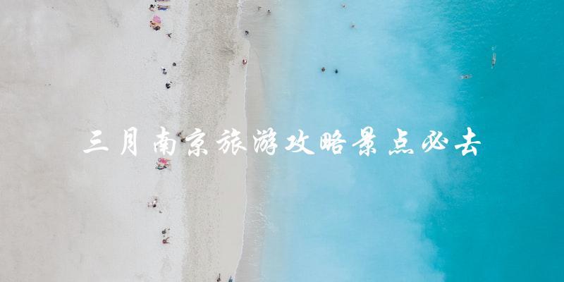 三月南京旅游攻略：这些景点一定不能错过！
