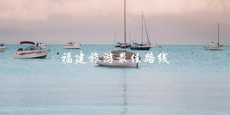 福建旅游：探索最佳路线，尽享美妙之旅