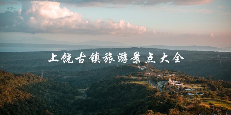 上饶古镇旅游景点大全：发掘古镇魅力，畅游历史文化之旅