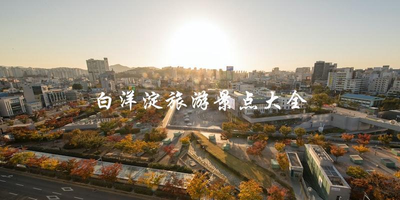 白洋淀旅游景点大全：不容错过的必游之地！