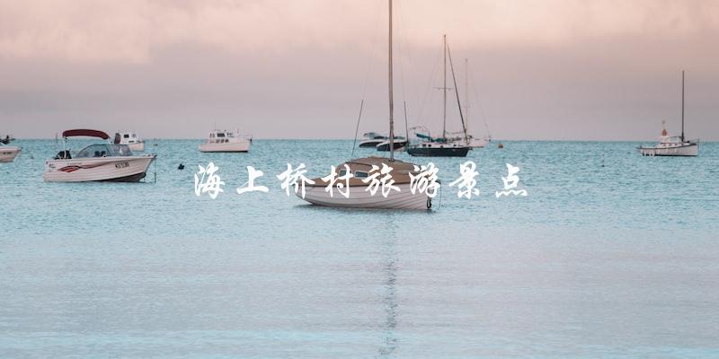 海上桥村：一个值得一游的旅游景点