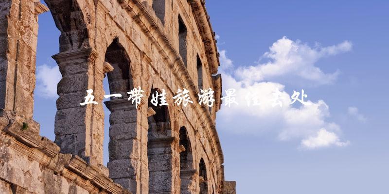 五一带娃旅游最佳去处：推荐这些地方！