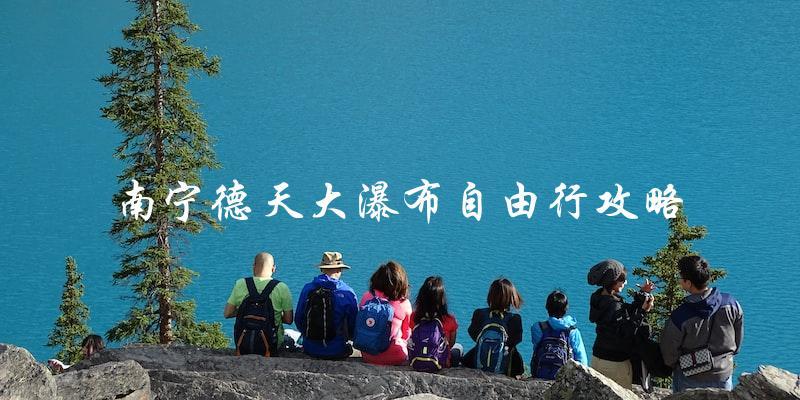 南宁德天大瀑布自由行攻略：全面指南！