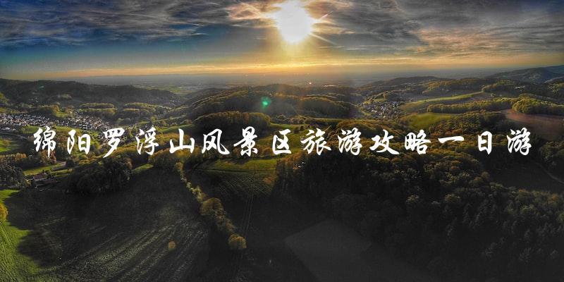 绵阳罗浮山风景区一日游攻略：不容错过的旅行体验！