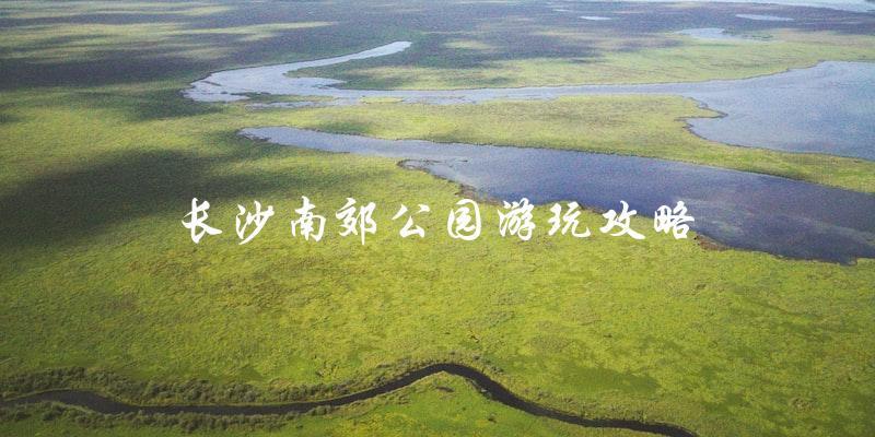 长沙南郊公园游玩攻略：让你轻松玩转南郊公园！