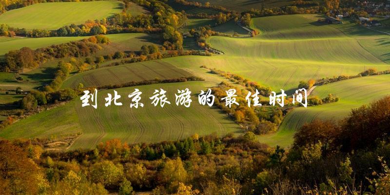 最佳时间到北京旅游：什么时候去最合适？