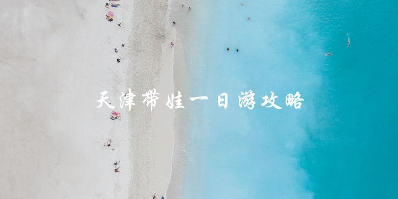 天津带娃一日游攻略：让你的家庭出游更加轻松愉快
