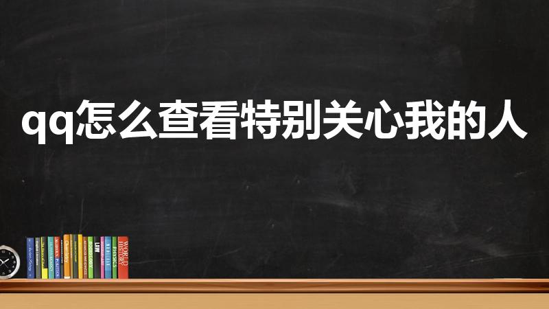 qq怎么查看特别关心我的人（qq怎么看特别关心我的人）