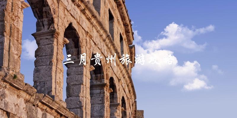 三月贵州旅游攻略：不容错过的景点和活动！