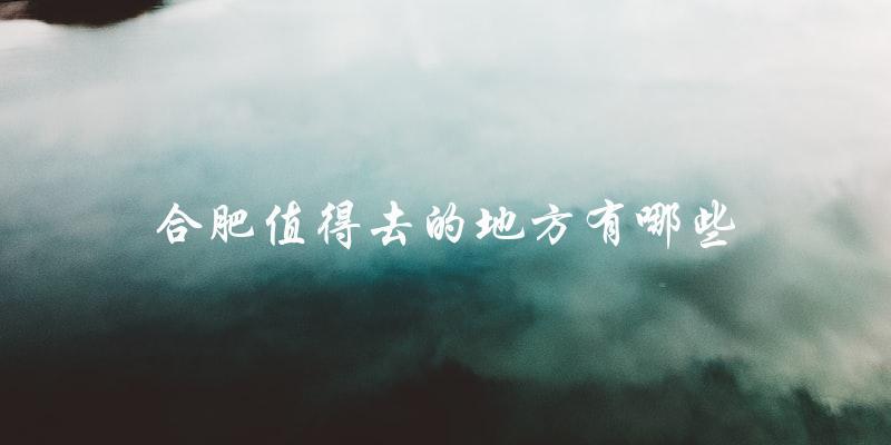 合肥必去景点：推荐你去这些地方！