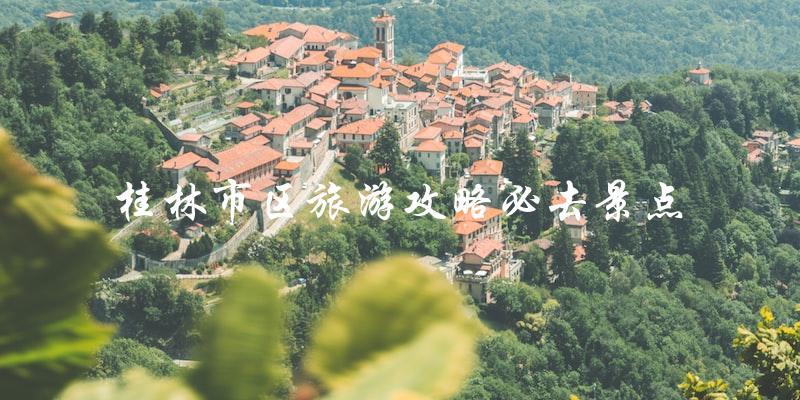 桂林市区旅游攻略：绝不能错过的必去景点！