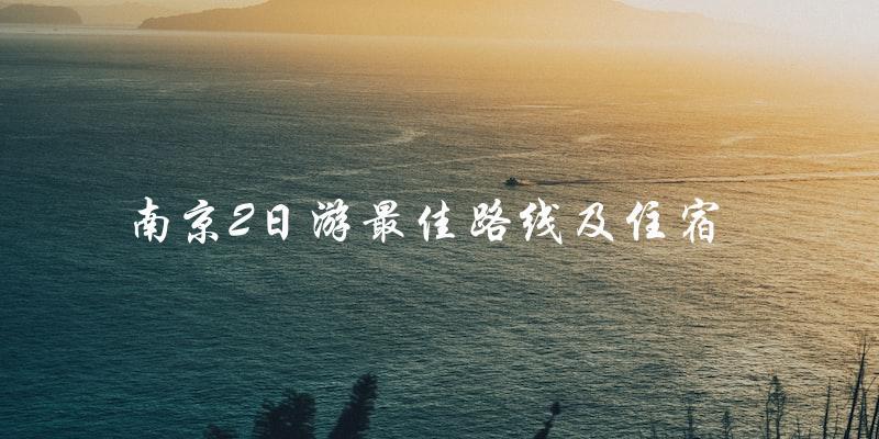 南京2日游攻略：最佳路线和住宿推荐