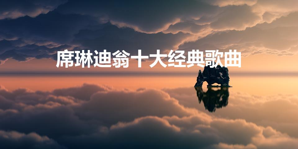 席琳迪翁十大经典歌曲（席琳迪翁十大经典歌曲是哪些）