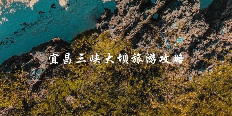 宜昌三峡大坝旅游攻略：必读指南！