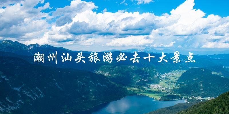 潮州汕头旅游必去：十大景点直击！
