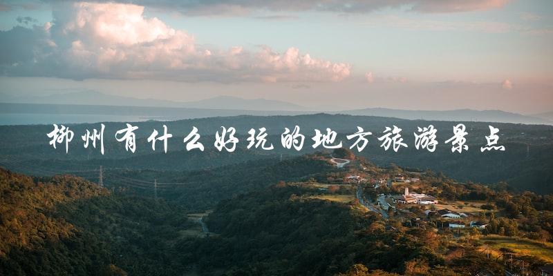 柳州旅游景点大揭秘，这些地方绝对不能错过！