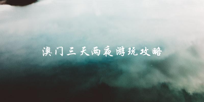 澳门三天两夜游玩攻略：尽情畅游美食、赌场和景点！