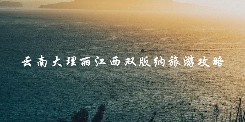 云南大理、丽江、西双版纳旅游攻略：必看！