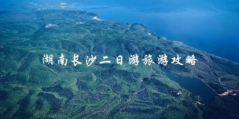 湖南长沙二日游攻略：必去景点、美食推荐一网打尽！
