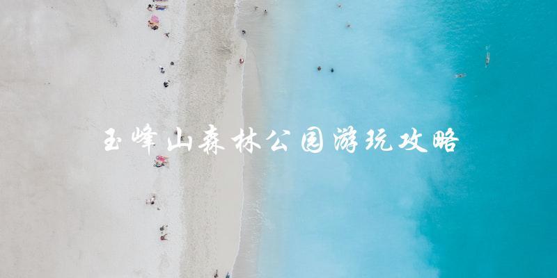 玉峰山森林公园游玩攻略：必知必行！