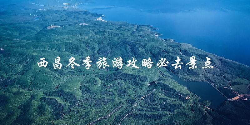 西昌冬季旅游攻略：必去景点大揭秘！