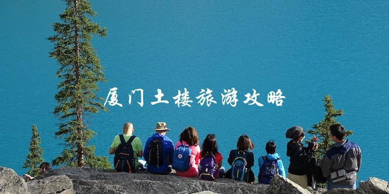 厦门土楼旅游攻略：不容错过的景点和必备攻略！
