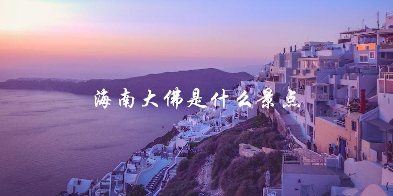 海南大佛：探访这一著名景点