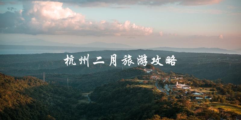 杭州二月旅游攻略：探索城市之美的最佳时机！