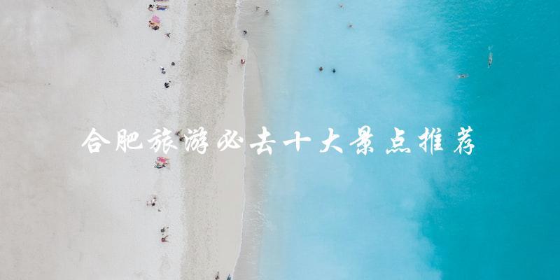 合肥旅游必去：十大景点推荐！
