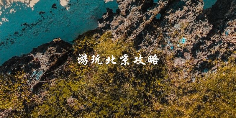 游玩北京攻略：不容错过的绝佳景点和必备小贴士！