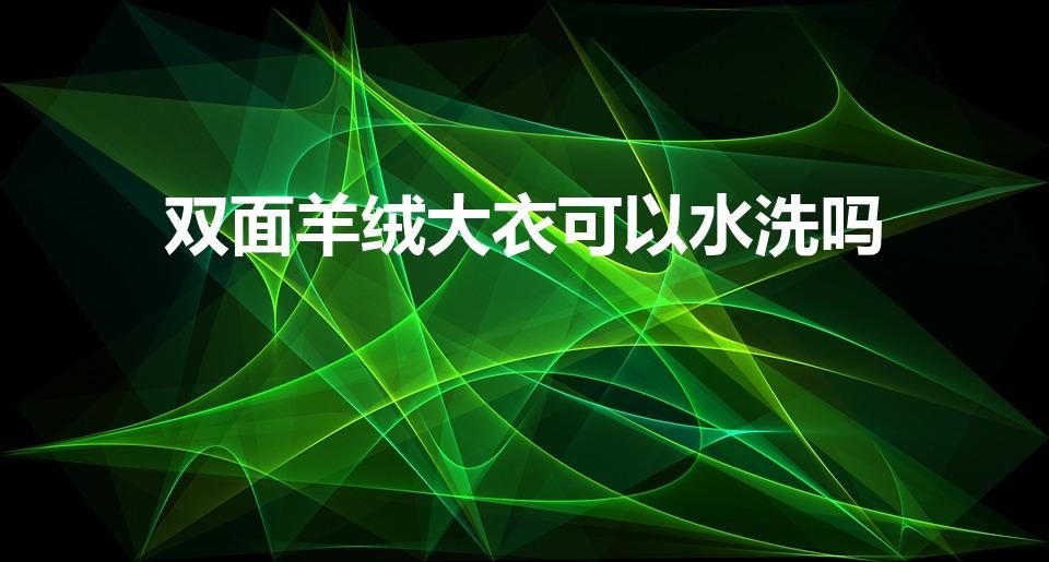 双面羊绒大衣可以水洗吗（100双面羊毛大衣能水洗吗）