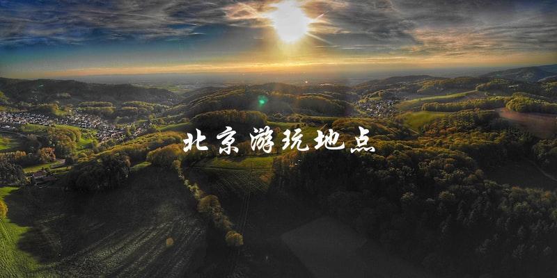 北京游玩地点推荐：精选最佳景点，让你玩转北京！