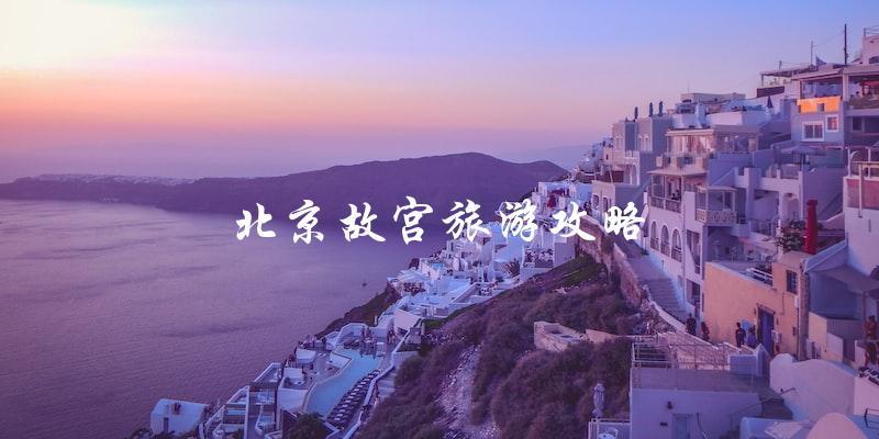 北京故宫旅游攻略：必须知道的事项！