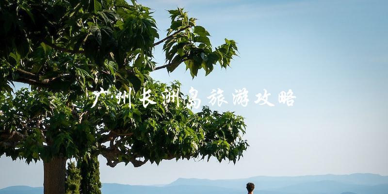 广州长洲岛旅游攻略：直击岛上风光，带你玩转南海明珠！