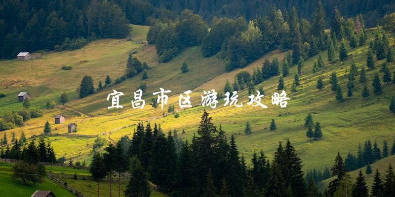 宜昌市区游玩攻略：尽情畅游城市之美！