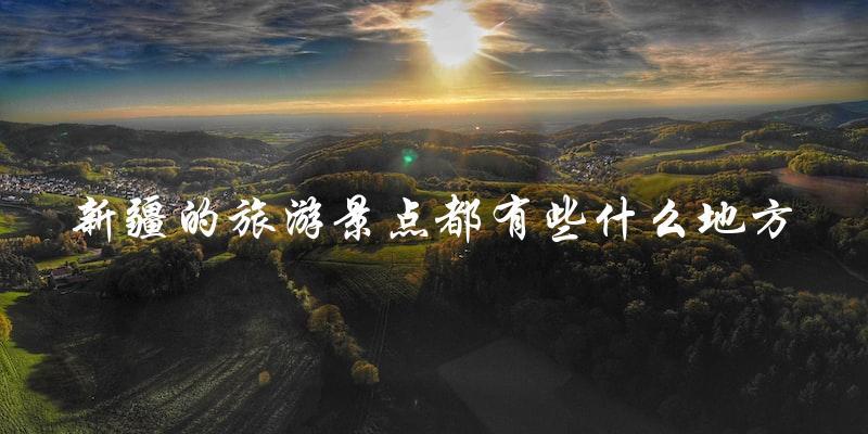 新疆旅游景点大盘点：探索这些地方，让你的旅行更加精彩！