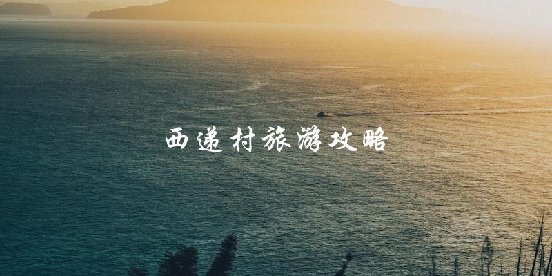 西递村旅游攻略：直击最美古村落的必游景点和玩法！
