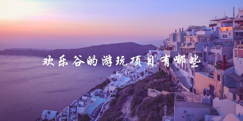 欢乐谷游玩项目大揭秘：你知道有哪些好玩的吗？