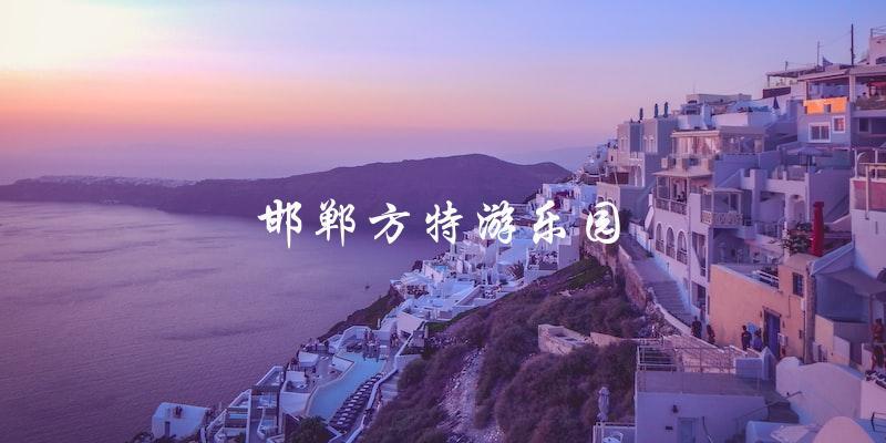 邯郸方特游乐园：玩乐天堂！
