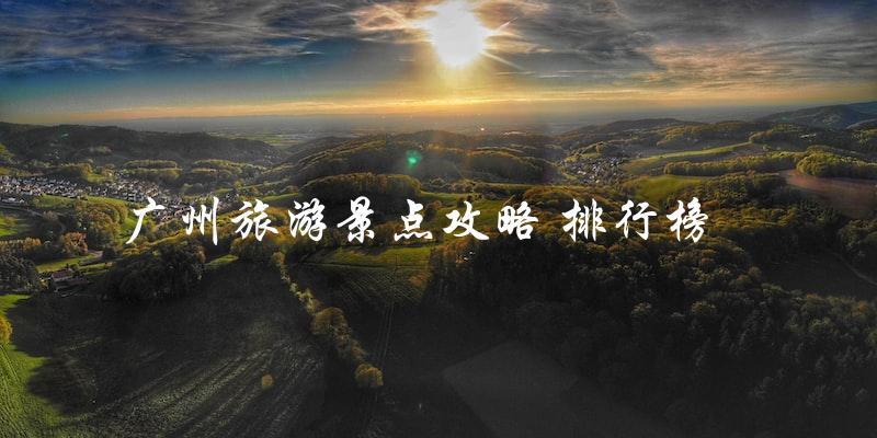 广州旅游景点排行榜：攻略大揭秘！