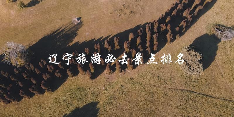 辽宁旅游必去景点排名：不容错过的十大景点！