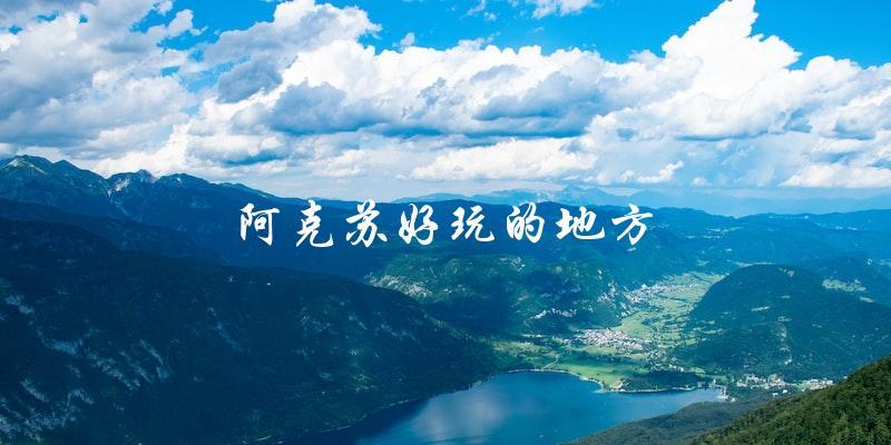 阿克苏旅游指南：探寻这些好玩的地方！