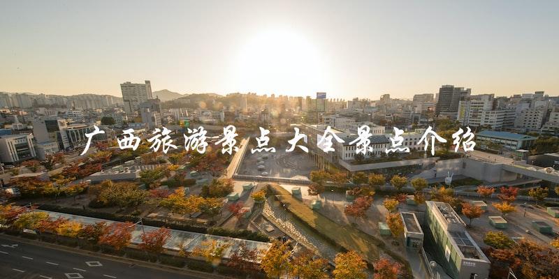 广西旅游景点大全：详细介绍各个景点！