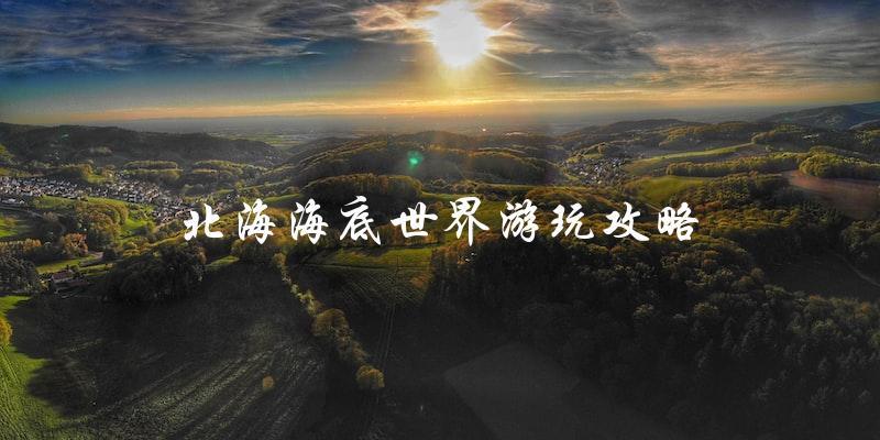 北海海底世界游玩攻略：让你玩转海底世界！