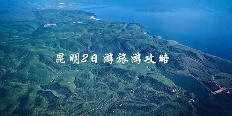昆明2日游攻略：玩转昆明必备攻略！