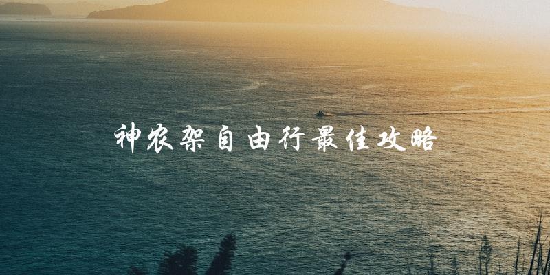 神农架自由行攻略：打造最佳旅行体验！